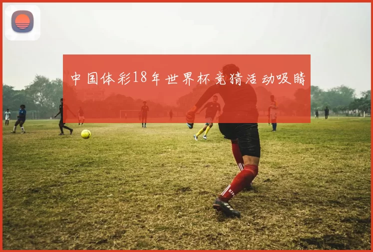 中国体彩18年世界杯竞猜活动吸睛