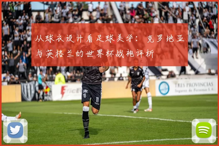 从球衣设计看足球美学：克罗地亚与英格兰的世界杯战袍评析