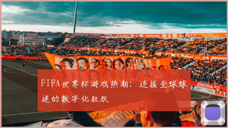 FIFA世界杯游戏热潮：连接全球球迷的数字化狂欢