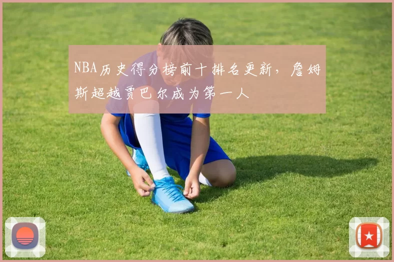 NBA历史得分榜前十排名更新，詹姆斯超越贾巴尔成为第一人