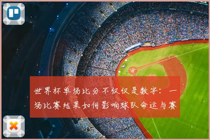 世界杯单场比分不仅仅是数字:一场比赛结果如何影响球队命运与赛事走向