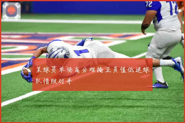 某球员单场高分难掩正负值低迷球队惜败对手