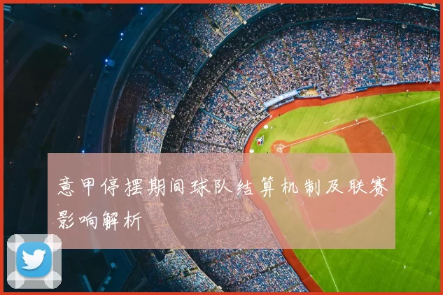 意甲停摆期间球队结算机制及联赛影响解析