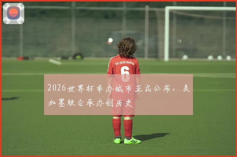 2026世界杯举办城市正式公布,美加墨联合承办创历史