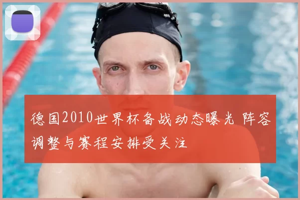 德国2010世界杯备战动态曝光 阵容调整与赛程安排受关注