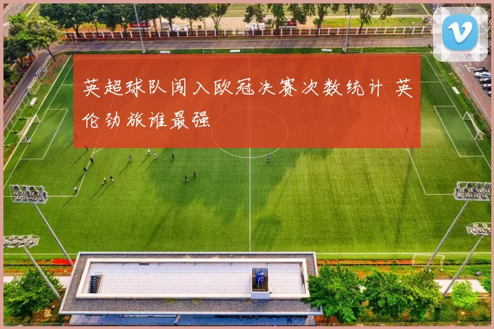 英超球队闯入欧冠决赛次数统计 英伦劲旅谁最强