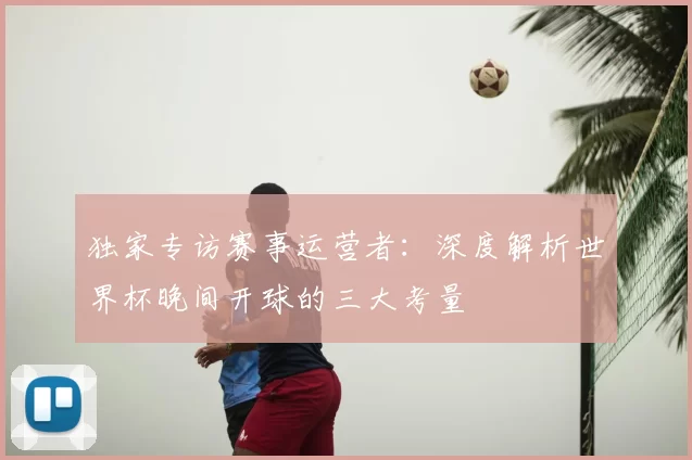 独家专访赛事运营者:深度解析世界杯晚间开球的三大考量