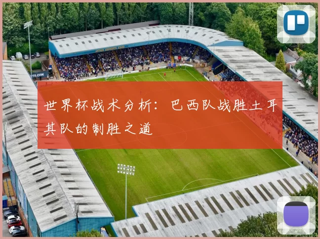 世界杯战术分析:巴西队战胜土耳其队的制胜之道