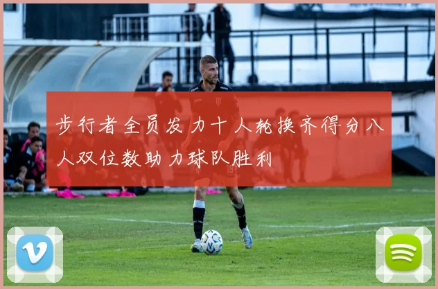 步行者全员发力十人轮换齐得分八人双位数助力球队胜利