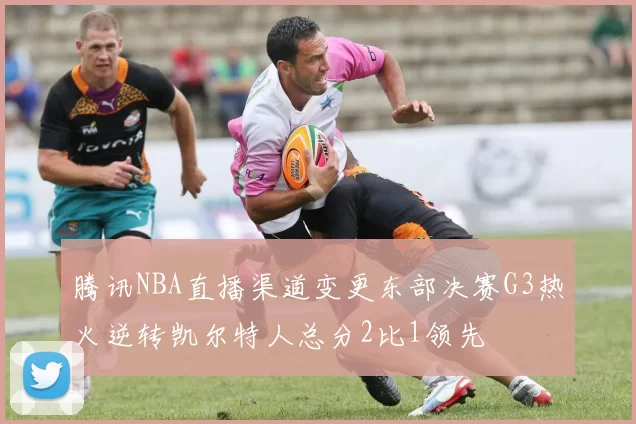 腾讯NBA直播渠道变更东部决赛G3热火逆转凯尔特人总分2比1领先