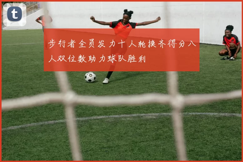 步行者全员发力十人轮换齐得分八人双位数助力球队胜利