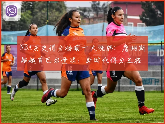 NBA历史得分榜前十大洗牌：詹姆斯超越贾巴尔登顶，新时代得分王格局重塑