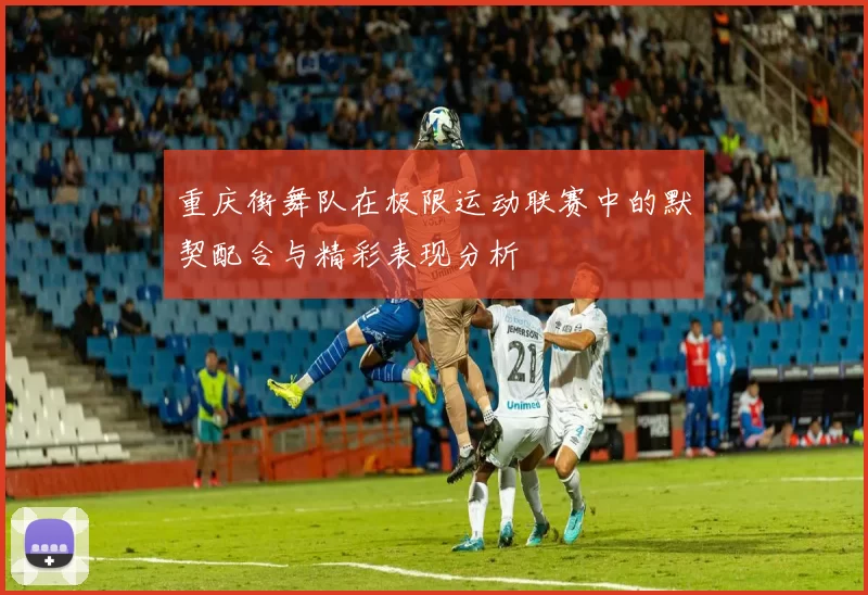 重庆街舞队在极限运动联赛中的默契配合与精彩表现分析