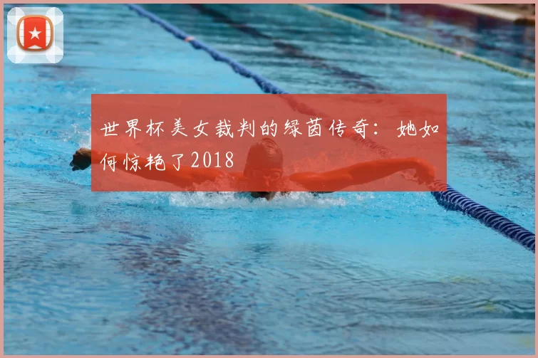 世界杯美女裁判的绿茵传奇：她如何惊艳了2018
