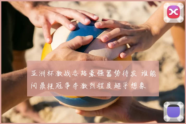 亚洲杯激战各路豪强蓄势待发 谁能问鼎桂冠争夺激烈程度超乎想象