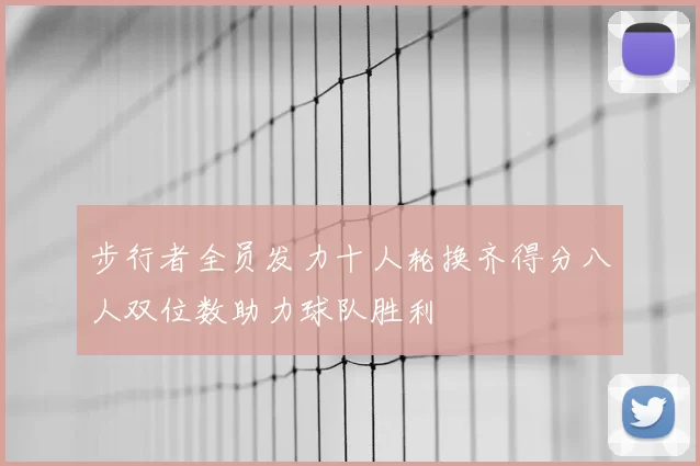步行者全员发力十人轮换齐得分八人双位数助力球队胜利