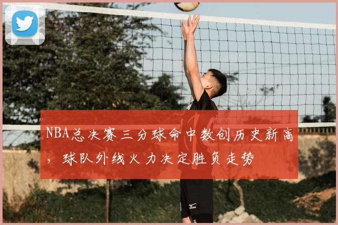 NBA总决赛三分球命中数创历史新高，球队外线火力决定胜负走势