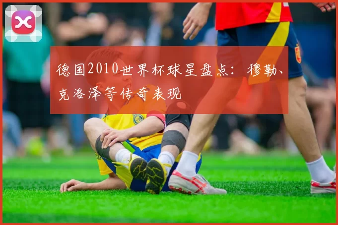 德国2010世界杯球星盘点：穆勒、克洛泽等传奇表现