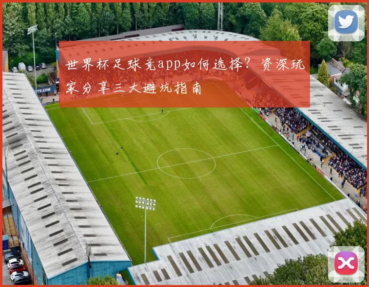 世界杯足球竞app如何选择？资深玩家分享三大避坑指南