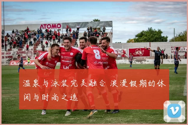 温泉与泳装完美融合 浪漫假期的休闲与时尚之选