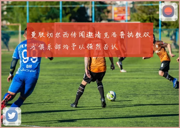 曼联切尔西传闻邀请克洛普执教双方俱乐部均予以强烈否认