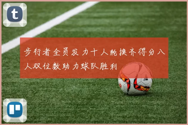 步行者全员发力十人轮换齐得分八人双位数助力球队胜利
