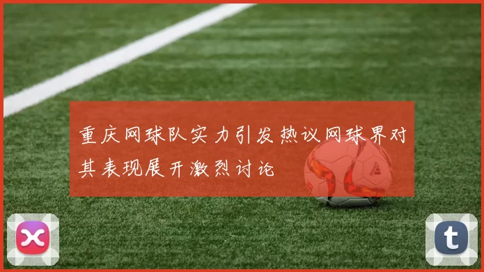 重庆网球队实力引发热议网球界对其表现展开激烈讨论