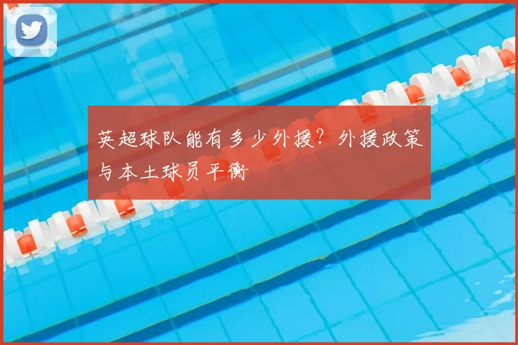 英超球队能有多少外援?外援政策与本土球员平衡