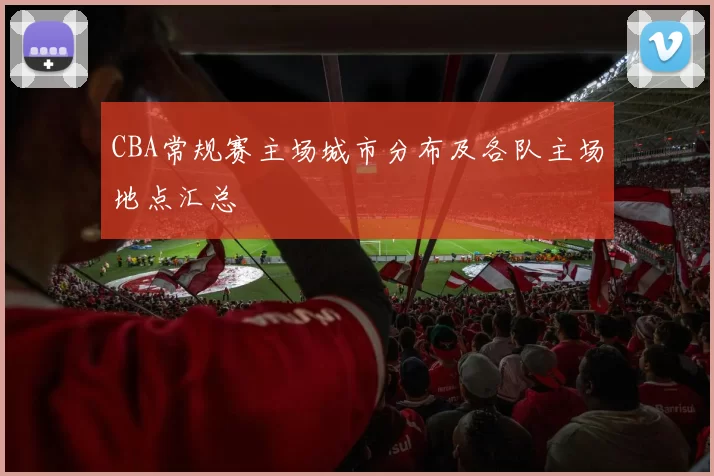 CBA常规赛主场城市分布及各队主场地点汇总