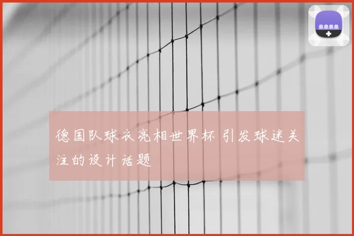 德国队球衣亮相世界杯 引发球迷关注的设计话题