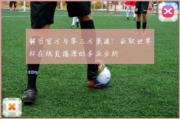 解密官方与第三方渠道:获取世界杯在线直播源的专业分析