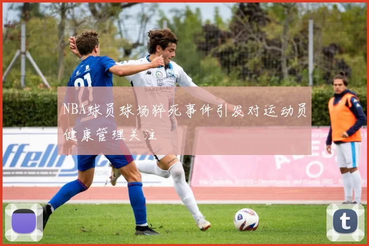 NBA球员球场猝死事件引发对运动员健康管理关注