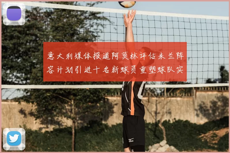 意大利媒体报道阿莫林评估米兰阵容计划引进十名新球员重塑球队实力