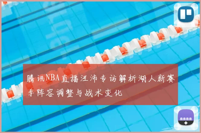 腾讯NBA直播汪沛专访解析湖人新赛季阵容调整与战术变化