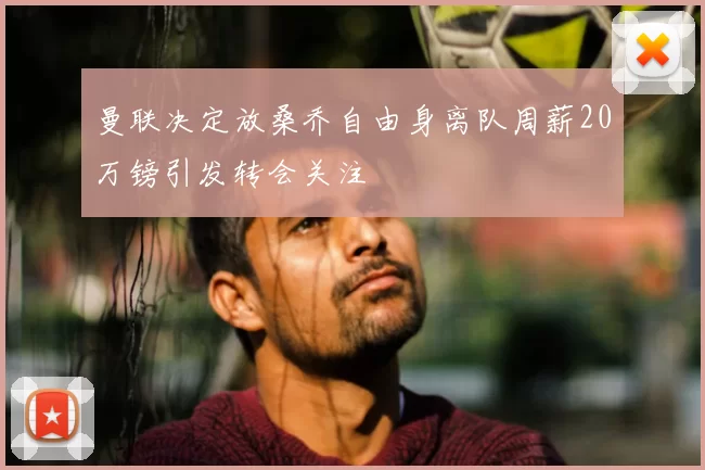 曼联决定放桑乔自由身离队周薪20万镑引发转会关注