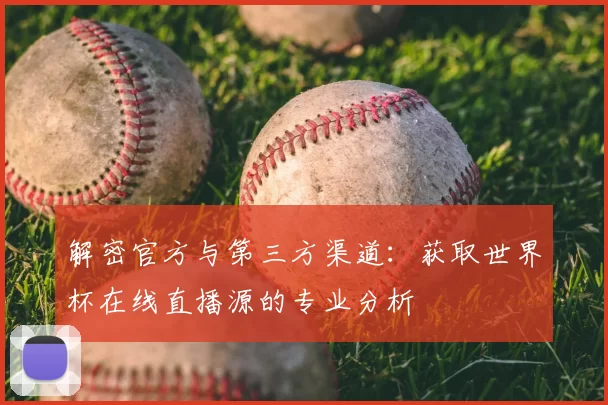 解密官方与第三方渠道:获取世界杯在线直播源的专业分析