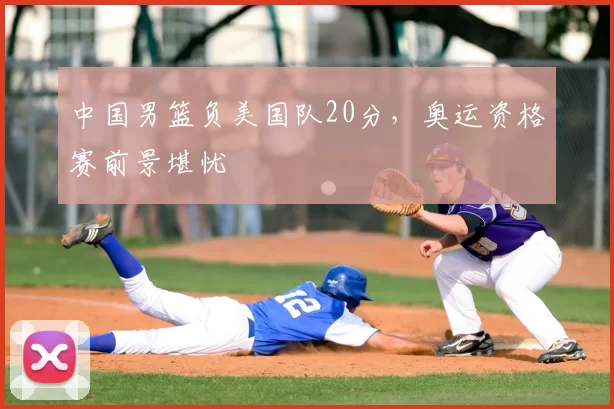 中国男篮负美国队20分，奥运资格赛前景堪忧