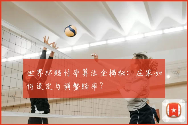 世界杯赔付率算法全揭秘:庄家如何设定与调整赔率?