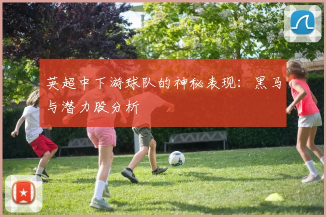 英超中下游球队的神秘表现：黑马与潜力股分析