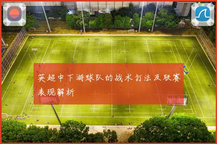 英超中下游球队的战术打法及联赛表现解析