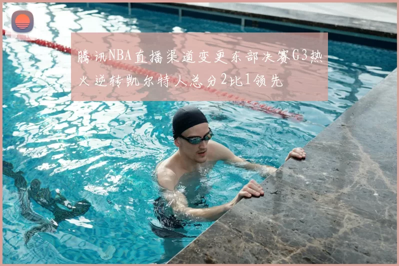 腾讯NBA直播渠道变更东部决赛G3热火逆转凯尔特人总分2比1领先