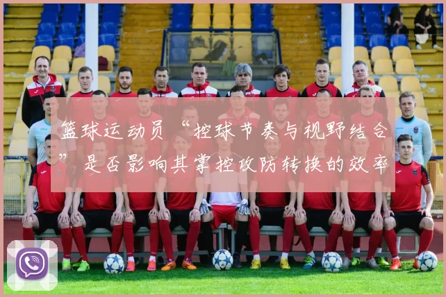 篮球运动员“控球节奏与视野结合”是否影响其掌控攻防转换的效率