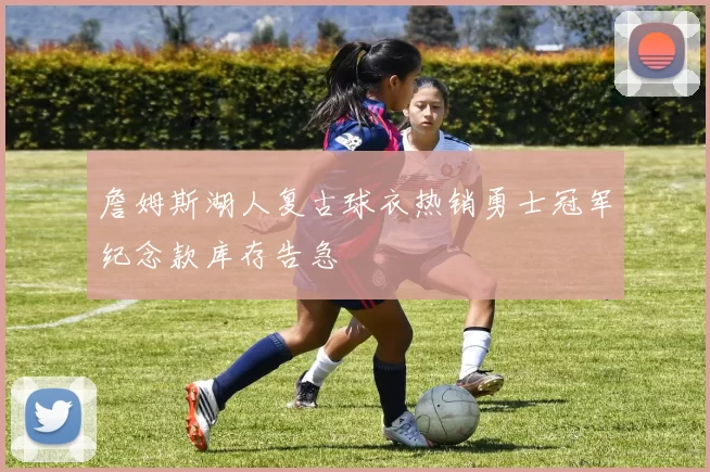 詹姆斯湖人复古球衣热销勇士冠军纪念款库存告急