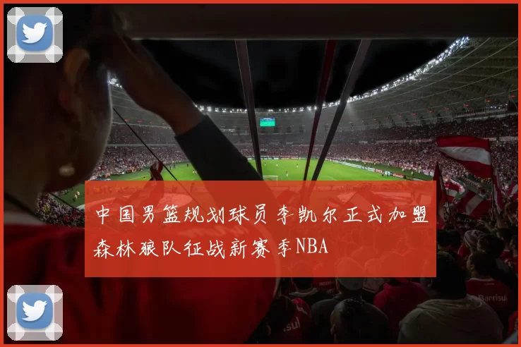 中国男篮规划球员李凯尔正式加盟森林狼队征战新赛季NBA