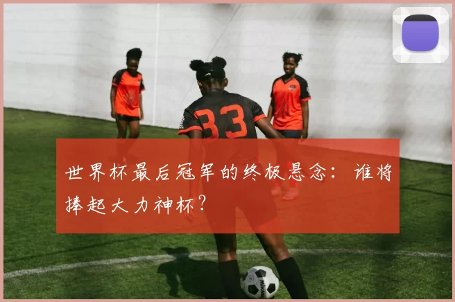 世界杯最后冠军的终极悬念：谁将捧起大力神杯？
