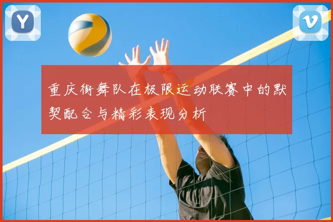 重庆街舞队在极限运动联赛中的默契配合与精彩表现分析