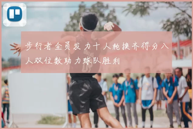步行者全员发力十人轮换齐得分八人双位数助力球队胜利