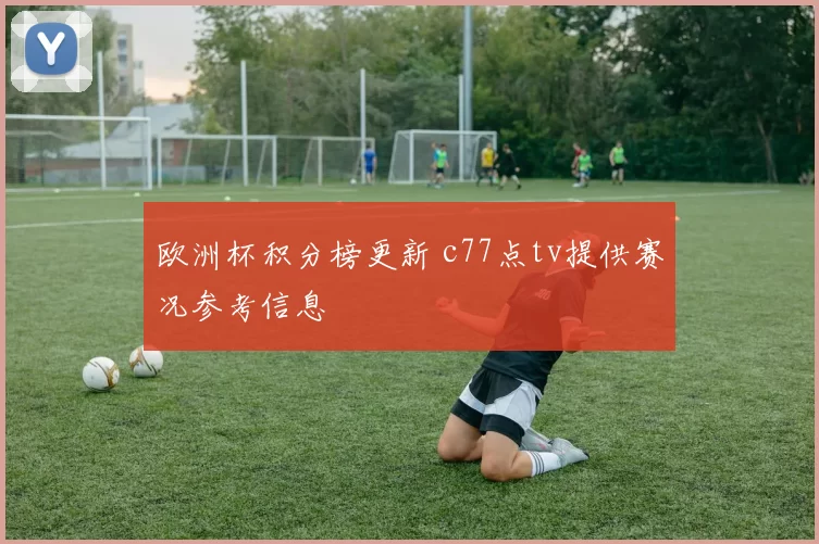 欧洲杯积分榜更新 c77点tv提供赛况参考信息