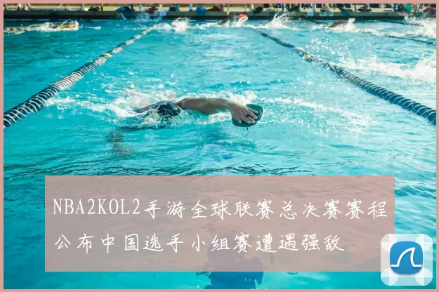 NBA2KOL2手游全球联赛总决赛赛程公布中国选手小组赛遭遇强敌