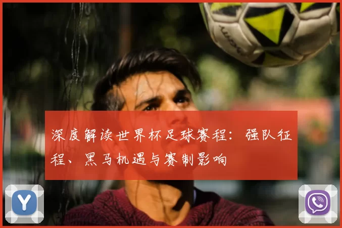 深度解读世界杯足球赛程:强队征程、黑马机遇与赛制影响